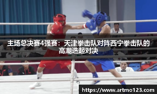 主场总决赛4强赛：天津拳击队对阵西宁拳击队的高潮迭起对决