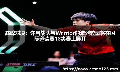 巅峰对决：许昌战队与Warrior的激烈较量将在国际邀请赛18决赛上展开