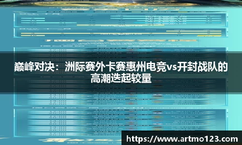 巅峰对决：洲际赛外卡赛惠州电竞vs开封战队的高潮迭起较量