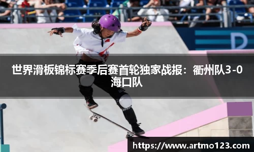 世界滑板锦标赛季后赛首轮独家战报：衢州队3-0海口队