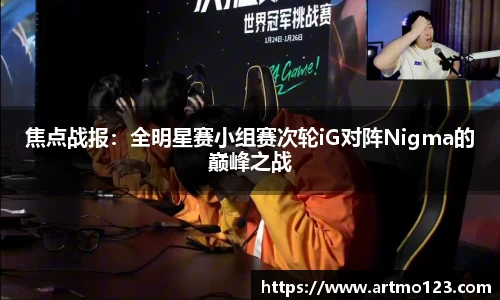 焦点战报：全明星赛小组赛次轮iG对阵Nigma的巅峰之战