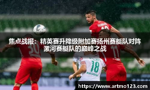 焦点战报：精英赛升降级附加赛扬州赛艇队对阵漯河赛艇队的巅峰之战